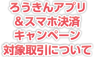 ろうきんアプリ＆スマホ決済キャンペーン対象取引について