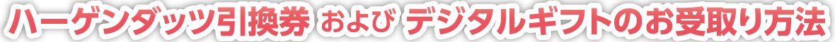 ハーゲンダッツ引換券 および デジタルギフトのお受取り方法