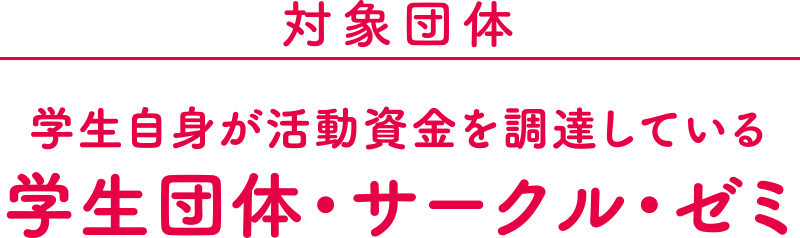 対象団体：学生自身が活動資金を調達している学生団体・サークル・ゼミ