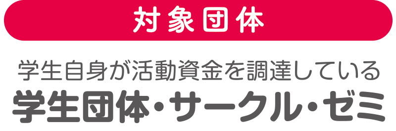 対象団体：学生自身が活動資金を調達している学生団体・サークル・ゼミ