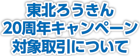 東北ろうきん20周年キャンペーン対象取引について