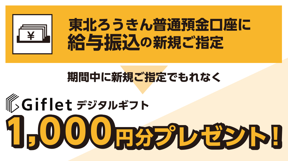 東北ろうきん普通預金口座に給与振込の新規ご指定でもれなくGiftletデジタルギフト1,000円分プレゼント！