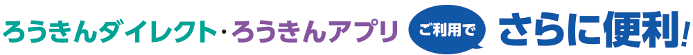 ろうきんダイレクト・ろうきんアプリご利用でさらに便利！