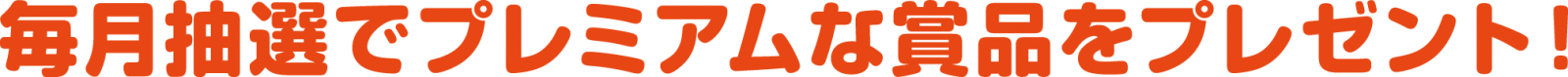 毎月抽選でプレミアムな賞品をプレゼント！