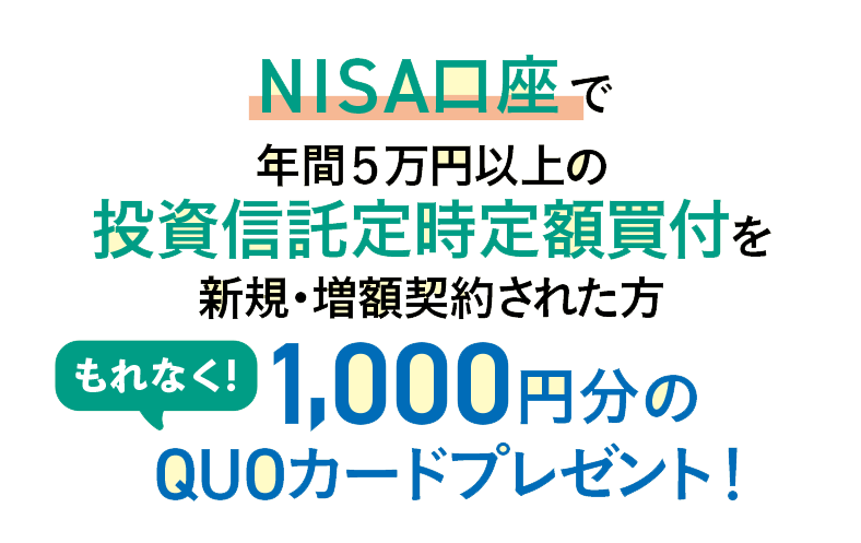 [NISA口座で年間5万円以上の投資信託定時定額買付を新規・増額契約された方]もれなく!1,000円分のQUOカードプレゼント! 