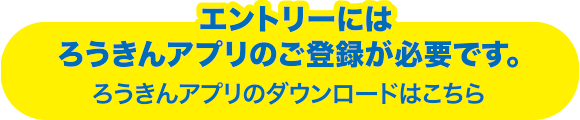 エントリーにはろうきんアプリのご登録が必要です。ろうきんアプリのダウンロードはこちら