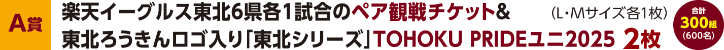 【A賞】楽天イーグルス東北6県各1試合の観戦ペアチケット&東北ろうきんロゴ入り「東北シリーズ」TOHOKU PRIDEユニ2025 2枚（L-Mサイズ各1枚）合計300組（600名）