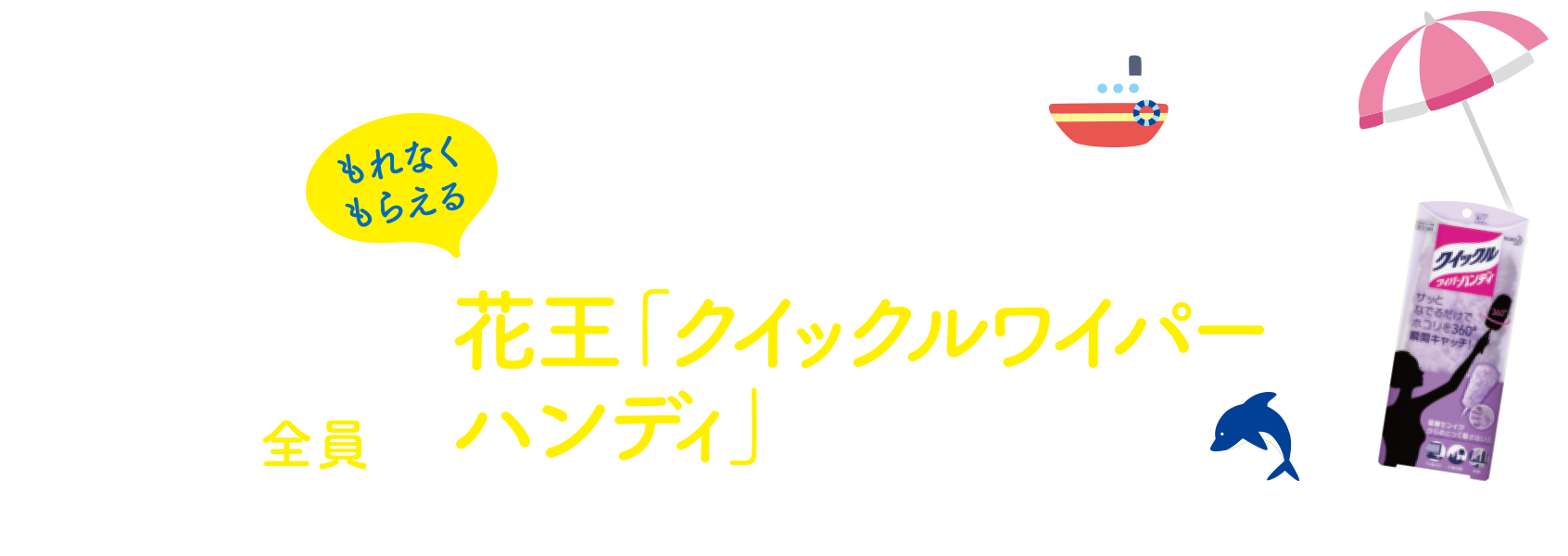 対象取引のいずれかをご利用いただいた方全員に花王「クイックルワイパーハンディ」プレゼント