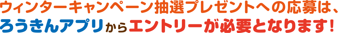 ウィンターキャンペーン2025抽選プレゼントへの応募は、ろうきんあぷりからエントリーが必要となります!