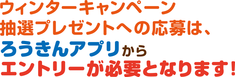 ウィンターキャンペーン2025抽選プレゼントへの応募は、ろうきんあぷりからエントリーが必要となります!