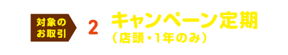 対象のお取引 ② キャンペーン定期（店頭・1年のみ）