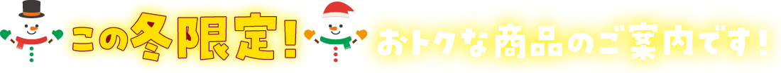 この冬限定！おトクな商品のご案内です！