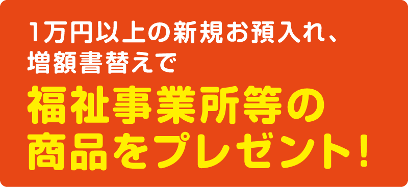 1万円以上の新規お預入れで、福祉事業所等の商品をプレゼント！