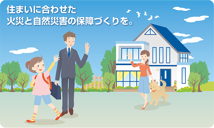 住まいに合わせた火災と自然災害の保障づくりを。