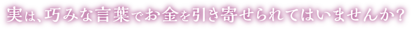 実は、巧みな言葉でお金を引き寄せられてはいませんか?