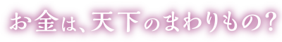 お金は、天下のまわりもの？