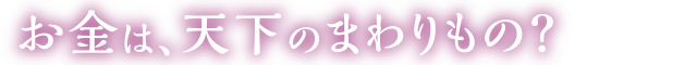 お金は、天下のまわりもの？