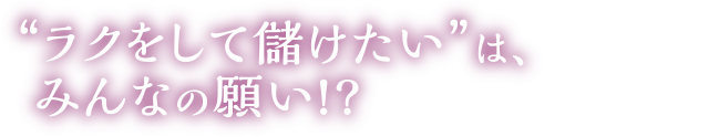 “ラクをして儲けたい”は、みんなの願い!?