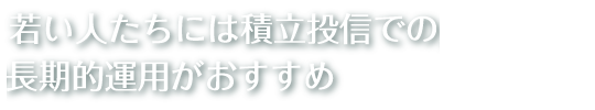 若い人たちには積立投信での長期的運用がおすすめ