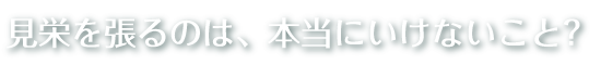 見栄を張るのは本当にいけないこと？